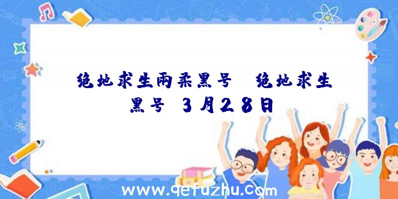 「绝地求生雨柔黑号」|绝地求生黑号+3月28日